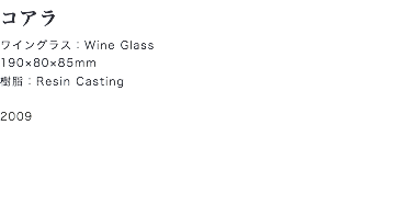 コアラ
ワイングラス：Wine Glass
190×80×85mm
樹脂：Resin Casting 2009