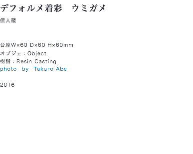 デフォルメ着彩　ウミガメ
個人蔵 台座W×60 D×60 H×60mm
オブジェ：Object
樹脂：Resin Casting
photo　by　Takuro Abe 2016